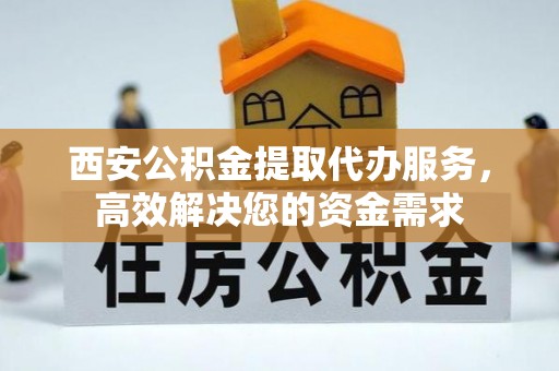 镇赉西安公积金提取代办服务，高效解决您的资金需求