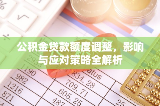 镇赉公积金贷款额度调整，影响与应对策略全解析