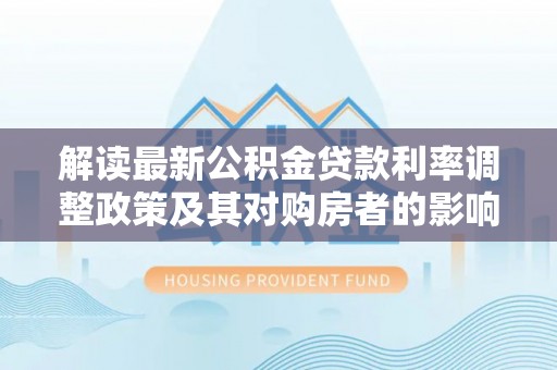 镇赉解读最新公积金贷款利率调整政策及其对购房者的影响