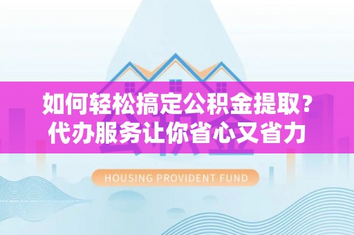 镇赉如何轻松搞定公积金提取？代办服务让你省心又省力