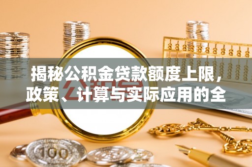 镇赉揭秘公积金贷款额度上限，政策、计算与实际应用的全面解析