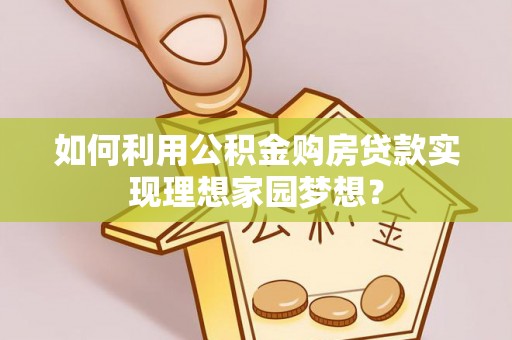 镇赉如何利用公积金购房贷款实现理想家园梦想？