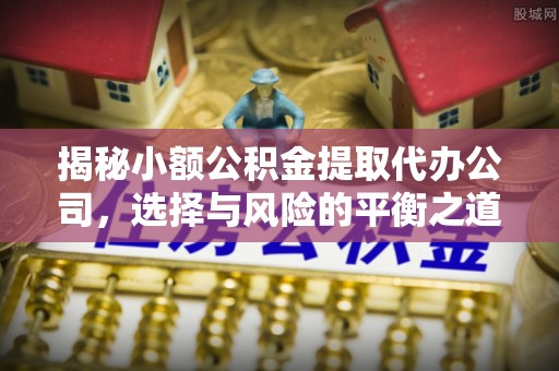 镇赉揭秘小额公积金提取代办公司，选择与风险的平衡之道