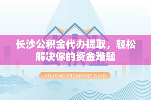 镇赉长沙公积金代办提取，轻松解决你的资金难题