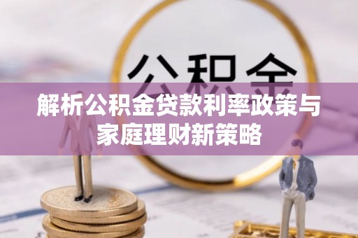 镇赉解析公积金贷款利率政策与家庭理财新策略