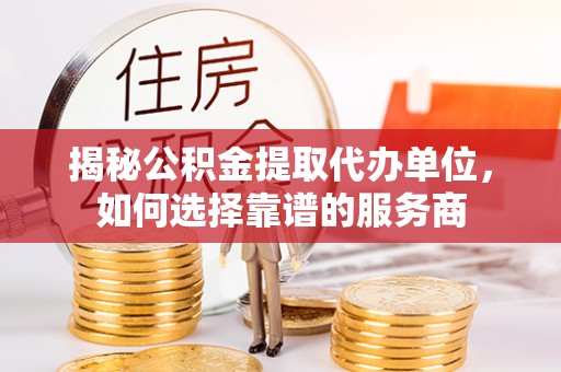 镇赉揭秘公积金提取代办单位，如何选择靠谱的服务商