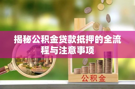 镇赉揭秘公积金贷款抵押的全流程与注意事项