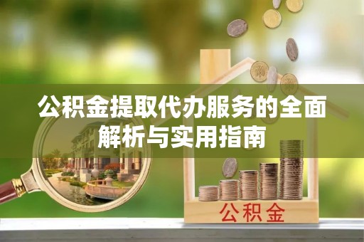镇赉公积金提取代办服务的全面解析与实用指南