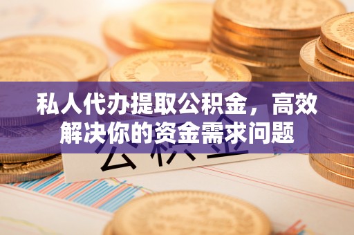 镇赉私人代办提取公积金，高效解决你的资金需求问题