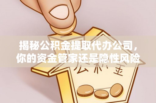 镇赉揭秘公积金提取代办公司，你的资金管家还是隐性风险？