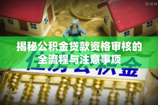 镇赉揭秘公积金贷款资格审核的全流程与注意事项