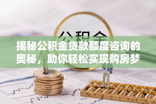 镇赉揭秘公积金贷款额度咨询的奥秘，助你轻松实现购房梦想