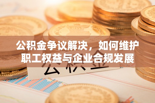 镇赉公积金争议解决，如何维护职工权益与企业合规发展