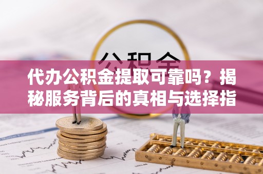 镇赉代办公积金提取可靠吗？揭秘服务背后的真相与选择指南