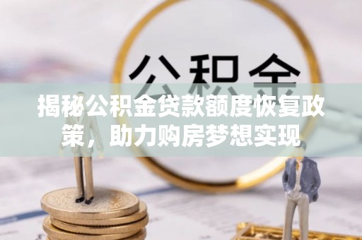 镇赉揭秘公积金贷款额度恢复政策，助力购房梦想实现