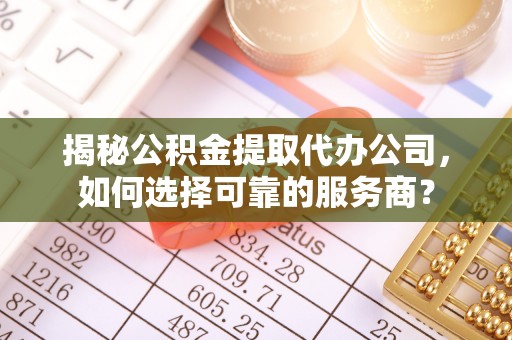 镇赉揭秘公积金提取代办公司，如何选择可靠的服务商？