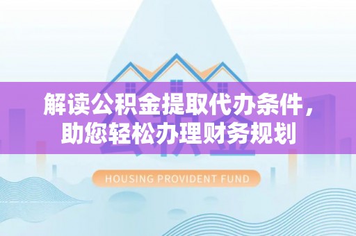 镇赉解读公积金提取代办条件，助您轻松办理财务规划