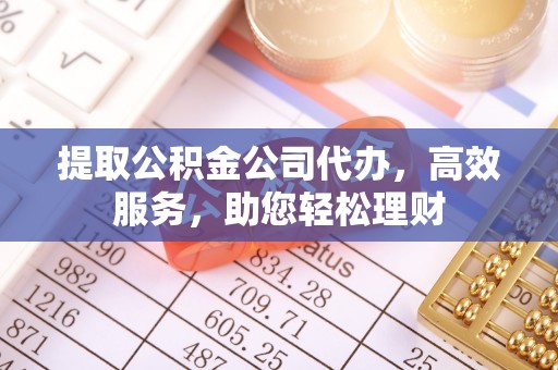 镇赉提取公积金公司代办，高效服务，助您轻松理财