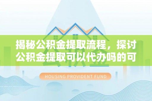 镇赉揭秘公积金提取流程，探讨公积金提取可以代办吗的可行性与注意事项