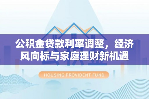 镇赉公积金贷款利率调整，经济风向标与家庭理财新机遇