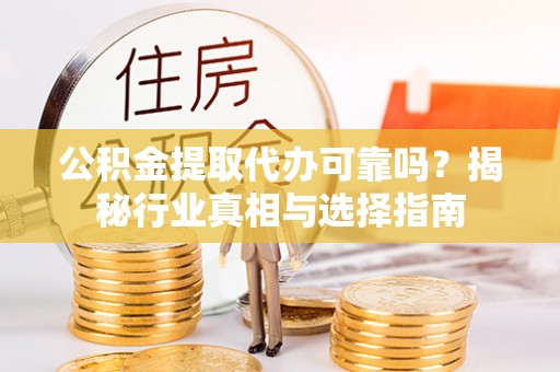 镇赉公积金提取代办可靠吗？揭秘行业真相与选择指南