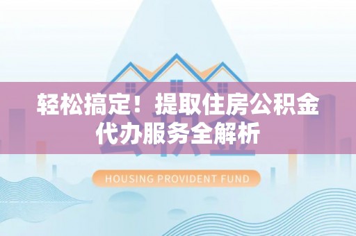 镇赉轻松搞定！提取住房公积金代办服务全解析