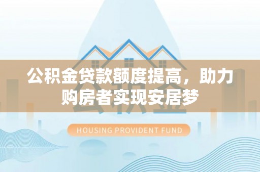 镇赉公积金贷款额度提高，助力购房者实现安居梦