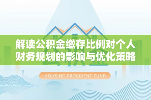 镇赉解读公积金缴存比例对个人财务规划的影响与优化策略