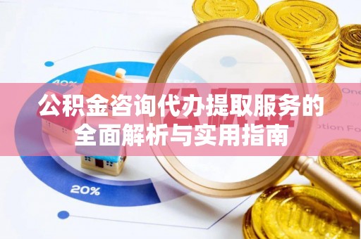 镇赉公积金咨询代办提取服务的全面解析与实用指南