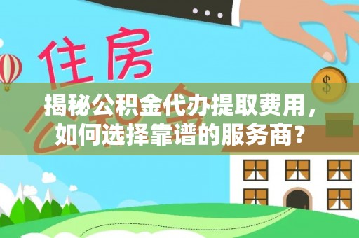 镇赉揭秘公积金代办提取费用，如何选择靠谱的服务商？