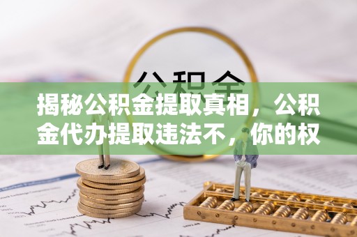镇赉揭秘公积金提取真相，公积金代办提取违法不，你的权益如何保障？