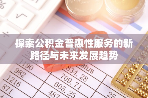 镇赉探索公积金普惠性服务的新路径与未来发展趋势