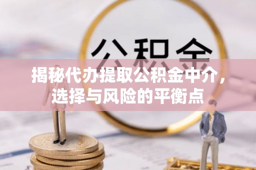 镇赉揭秘代办提取公积金中介，选择与风险的平衡点