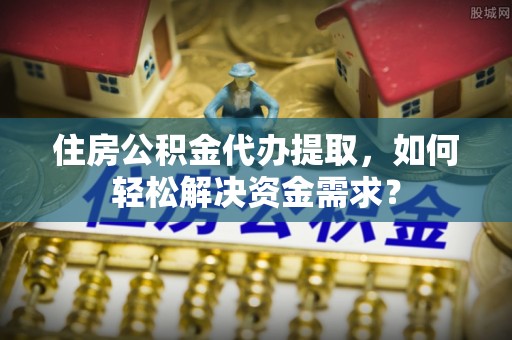 镇赉住房公积金代办提取，如何轻松解决资金需求？