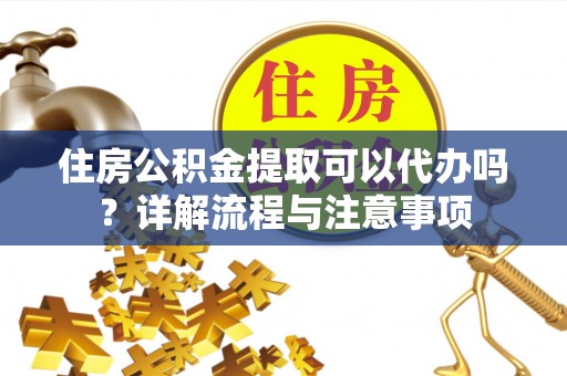 镇赉住房公积金提取可以代办吗？详解流程与注意事项