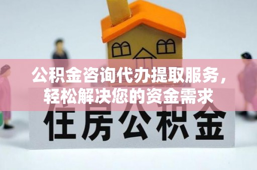 镇赉公积金咨询代办提取服务，轻松解决您的资金需求