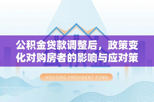 镇赉公积金贷款调整后，政策变化对购房者的影响与应对策略