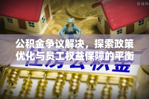 镇赉公积金争议解决，探索政策优化与员工权益保障的平衡点