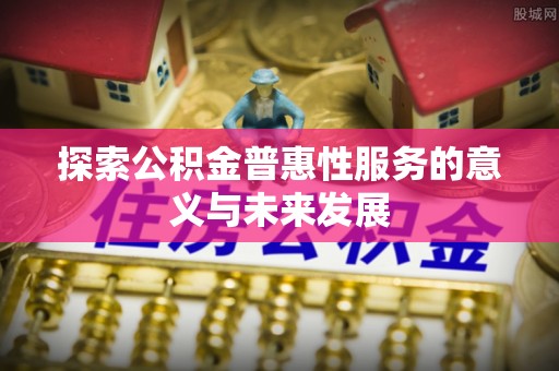 镇赉探索公积金普惠性服务的意义与未来发展