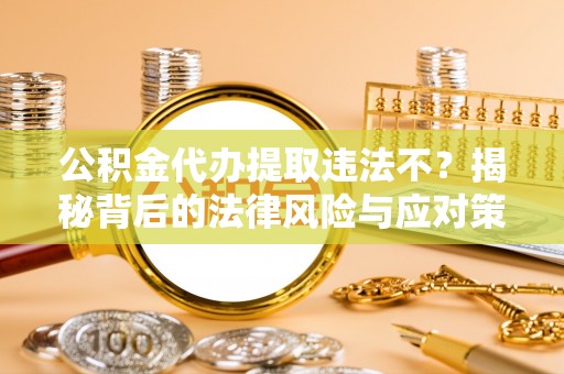 镇赉公积金代办提取违法不？揭秘背后的法律风险与应对策略