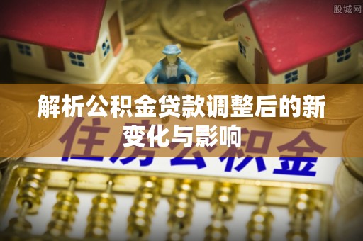 镇赉解析公积金贷款调整后的新变化与影响