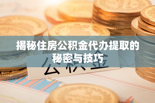 镇赉揭秘住房公积金代办提取的秘密与技巧