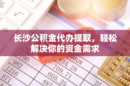 镇赉长沙公积金代办提取，轻松解决你的资金需求