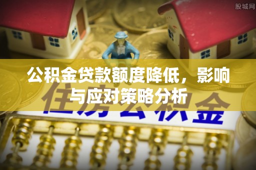 镇赉公积金贷款额度降低，影响与应对策略分析