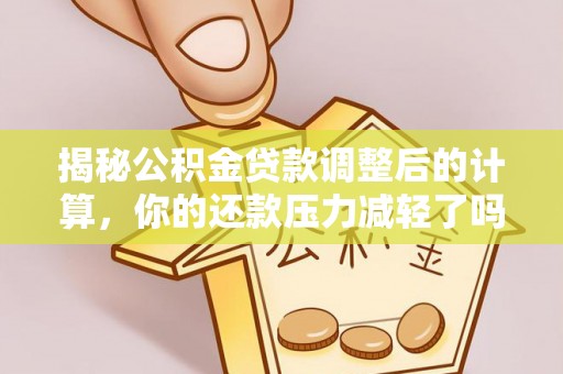 镇赉揭秘公积金贷款调整后的计算，你的还款压力减轻了吗？