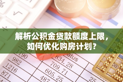 镇赉解析公积金贷款额度上限，如何优化购房计划？