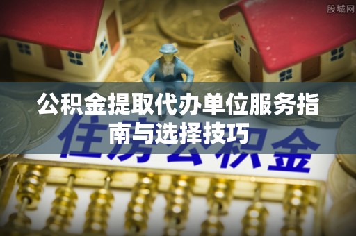 镇赉公积金提取代办单位服务指南与选择技巧
