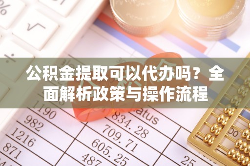 镇赉公积金提取可以代办吗？全面解析政策与操作流程