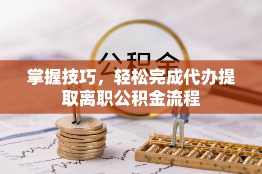 镇赉掌握技巧，轻松完成代办提取离职公积金流程