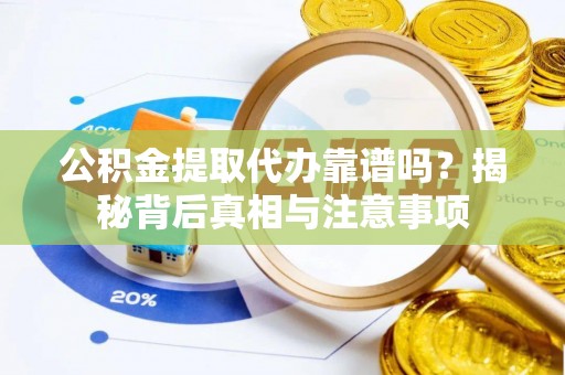 镇赉公积金提取代办靠谱吗？揭秘背后真相与注意事项